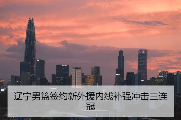 辽宁男篮签约新外援内线补强冲击三连冠