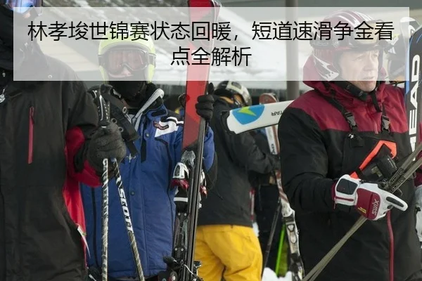 林孝埈世锦赛状态回暖，短道速滑争金看点全解析