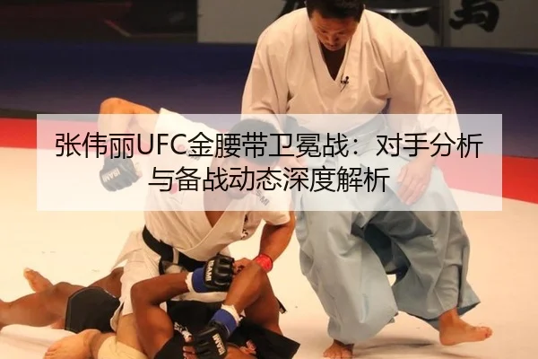 张伟丽UFC金腰带卫冕战：对手分析与备战动态深度解析