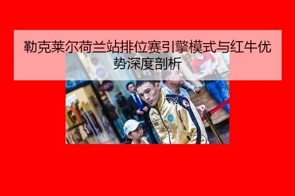 勒克莱尔荷兰站排位赛引擎模式与红牛优势深度剖析