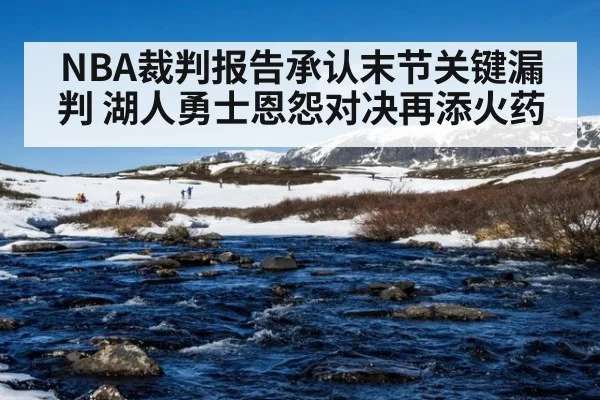 NBA裁判报告承认末节关键漏判 湖人勇士恩怨对决再添火药