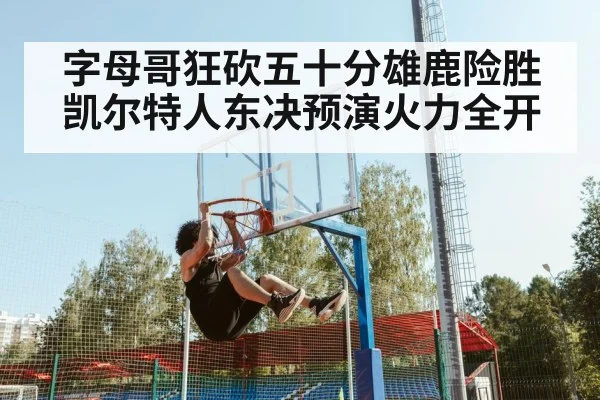 字母哥狂砍五十分雄鹿险胜凯尔特人东决预演火力全开