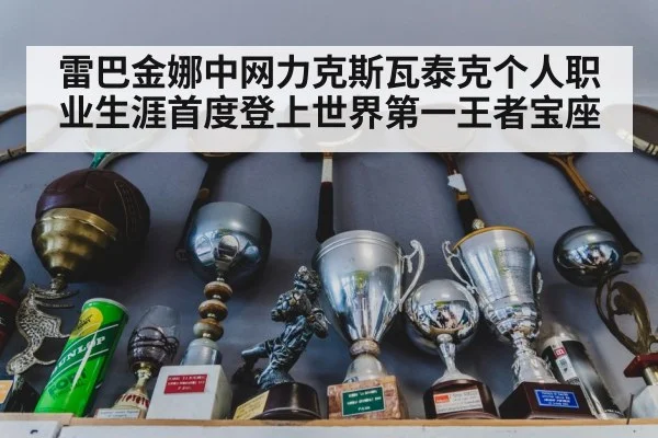 雷巴金娜中网力克斯瓦泰克个人职业生涯首度登上世界第一王者宝座