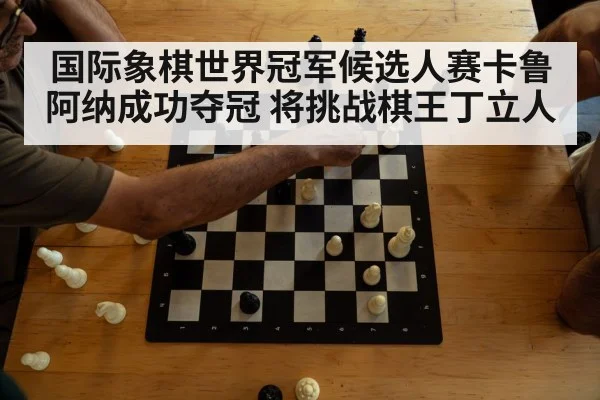 国际象棋世界冠军候选人赛卡鲁阿纳成功夺冠 将挑战棋王丁立人