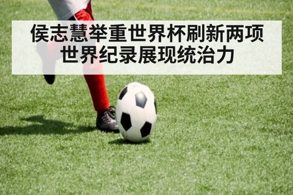侯志慧举重世界杯刷新两项世界纪录展现统治力