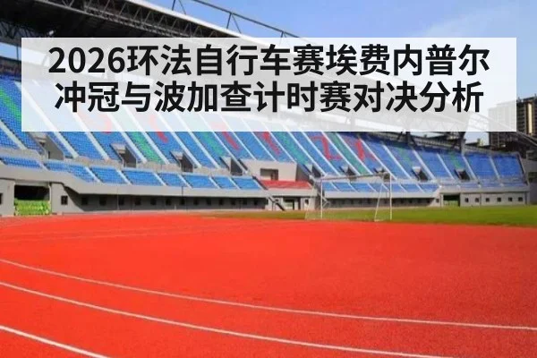 2026环法自行车赛埃费内普尔冲冠与波加查计时赛对决分析